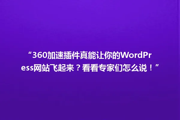 “360加速插件真能让你的WordPress网站飞起来?看看专家们怎么说!” 一