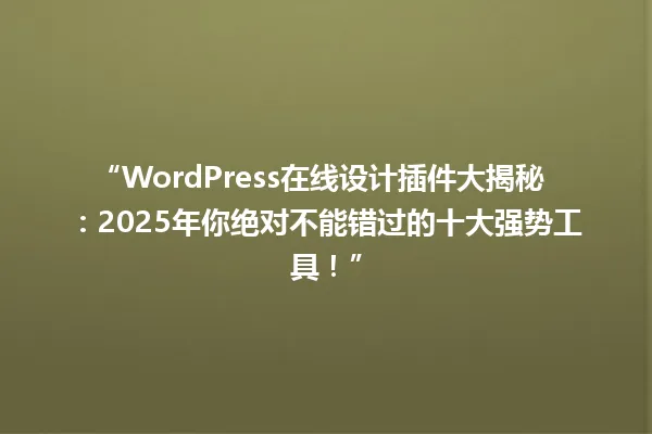 “WordPress在线设计插件大揭秘：2025年你绝对不能错过的十大强势工具！” 一