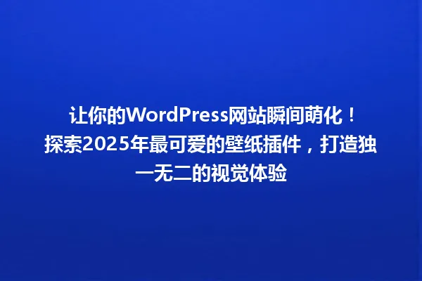 让你的WordPress网站瞬间萌化!探索2025年最可爱的壁纸插件,打造独一无二的视觉体验 一