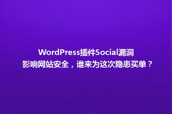 WordPress插件Social漏洞 影响网站安全,谁来为这次隐患买单? 一