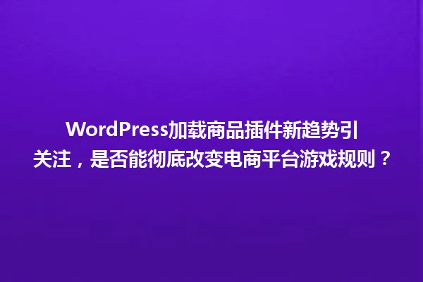 WordPress加载商品插件新趋势引关注,是否能彻底改变电商平台游戏规则? 一