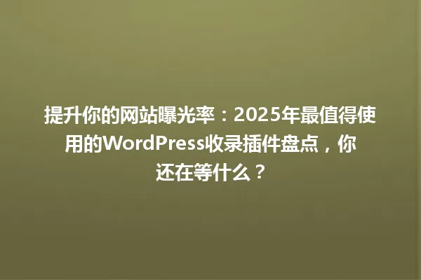 提升你的网站曝光率:2025年最值得使用的WordPress收录插件盘点,你还在等什么? 一