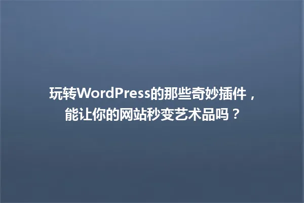 玩转WordPress的那些奇妙插件，能让你的网站秒变艺术品吗？ 一