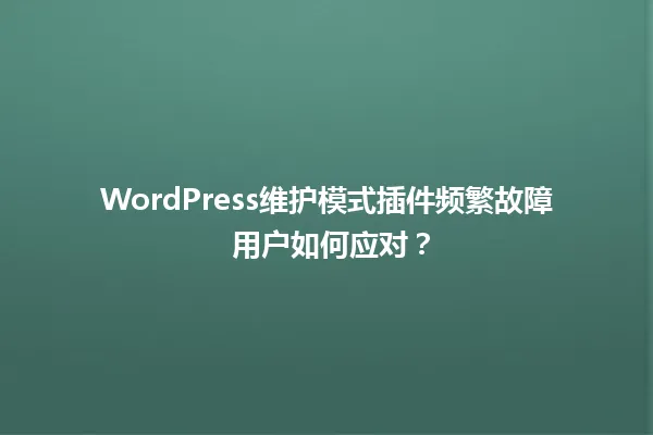 WordPress维护模式插件频繁故障 用户如何应对? 一