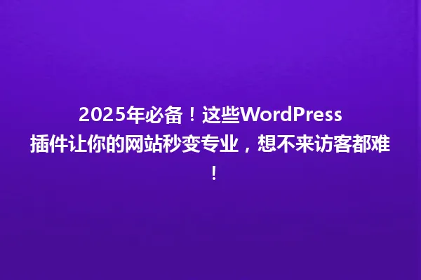 2025年必备！这些WordPress插件让你的网站秒变专业，想不来访客都难！ 一