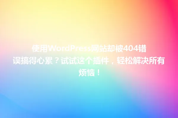 使用WordPress网站却被404错误搞得心累？试试这个插件，轻松解决所有烦恼！ 一