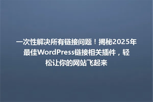一次性解决所有链接问题!揭秘2025年最佳WordPress链接相关插件,轻松让你的网站飞起来 一