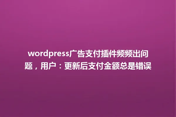 wordpress广告支付插件频频出问题,用户:更新后支付金额总是错误 一