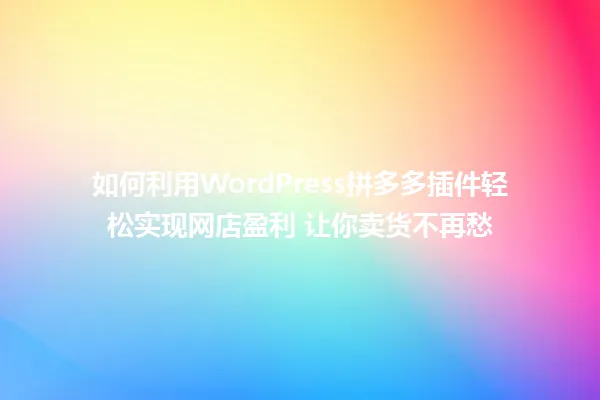 如何利用WordPress拼多多插件轻松实现网店盈利 让你卖货不再愁 一