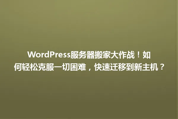 WordPress服务器搬家大作战!如何轻松克服一切困难,快速迁移到新主机? 一