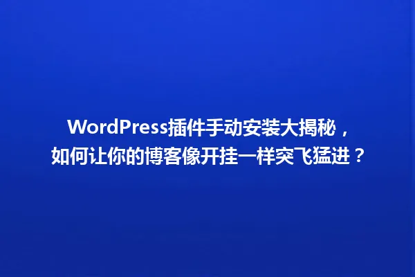 WordPress插件手动安装大揭秘，如何让你的博客像开挂一样突飞猛进？ 一