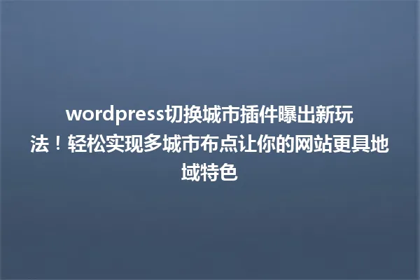 wordpress切换城市插件曝出新玩法!轻松实现多城市布点让你的网站更具地域特色 一