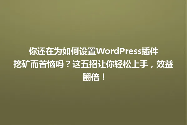 你还在为如何设置WordPress插件挖矿而苦恼吗?这五招让你轻松上手,效益翻倍! 一