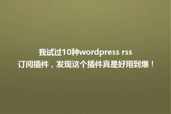 我试过10种wordpress rss订阅插件,发现这个插件真是好用到爆! 一