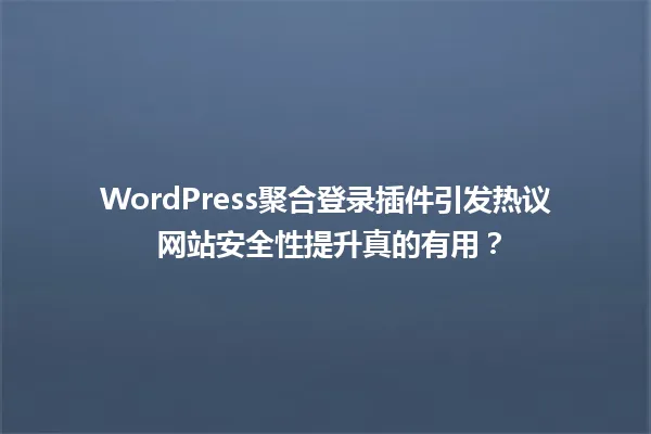 WordPress聚合登录插件引发热议 网站安全性提升真的有用？ 一