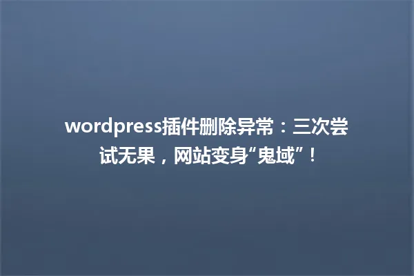 wordpress插件删除异常:三次尝试无果,网站变身“鬼域”! 一