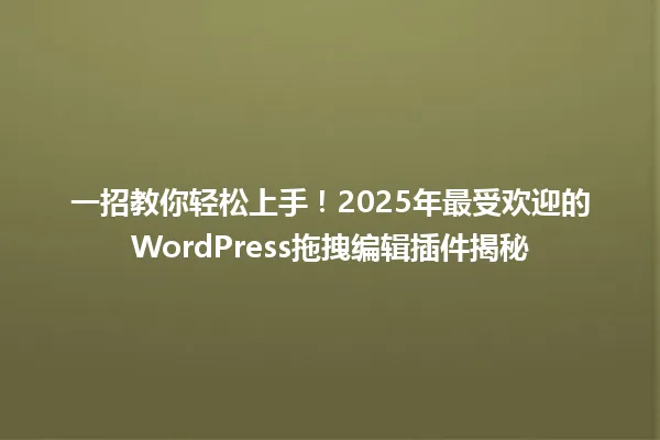 一招教你轻松上手!2025年最受欢迎的WordPress拖拽编辑插件揭秘 一