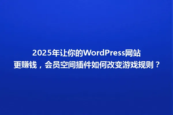 2025年让你的WordPress网站更赚钱，会员空间插件如何改变游戏规则？ 一