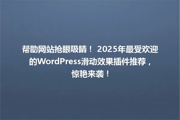 帮助网站抢眼吸睛! 2025年最受欢迎的WordPress滑动效果插件推荐,惊艳来袭! 一