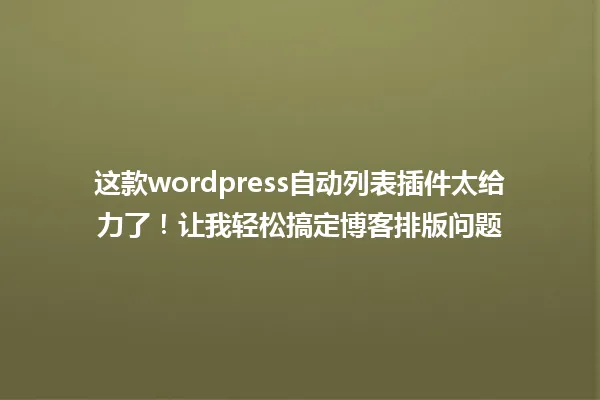 这款wordpress自动列表插件太给力了!让我轻松搞定博客排版问题 一