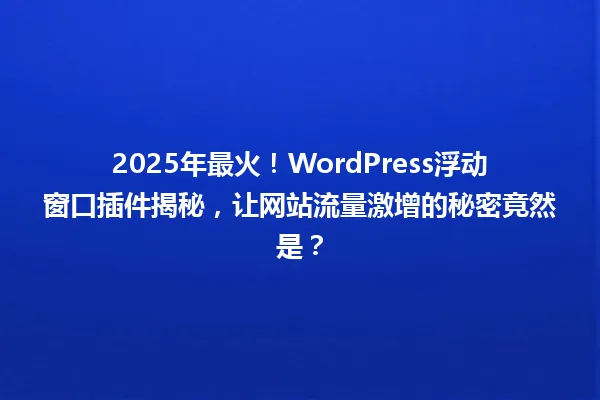 2025年最火！WordPress浮动窗口插件揭秘，让网站流量激增的秘密竟然是？ 一