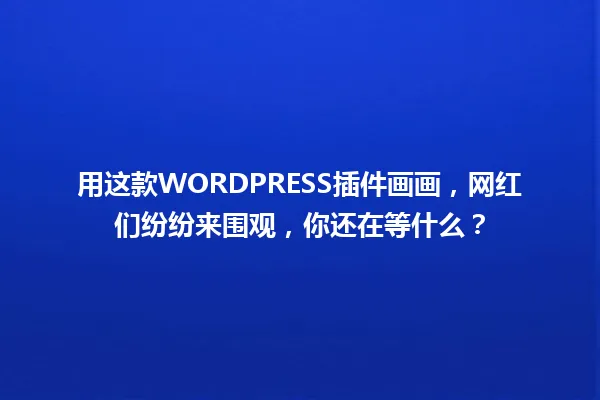 用这款WORDPRESS插件画画,网红们纷纷来围观,你还在等什么? 一