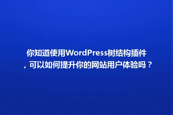 你知道使用WordPress树结构插件，可以如何提升你的网站用户体验吗？ 一