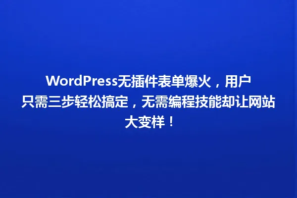 WordPress无插件表单爆火，用户只需三步轻松搞定，无需编程技能却让网站大变样！ 一