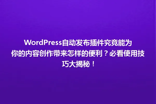 WordPress自动发布插件究竟能为你的内容创作带来怎样的便利?必看使用技巧大揭秘! 一