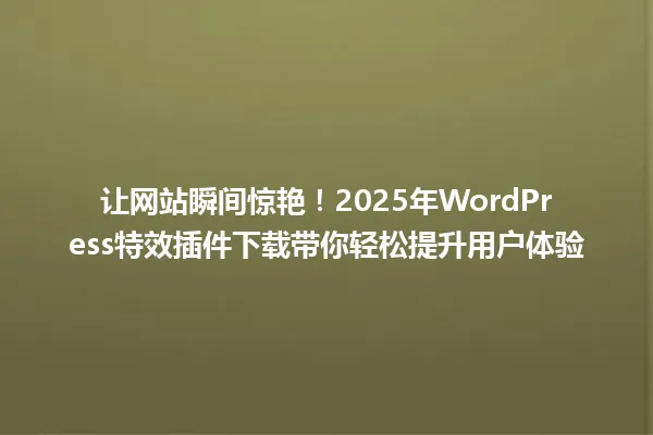 让网站瞬间惊艳!2025年WordPress特效插件下载带你轻松提升用户体验 一