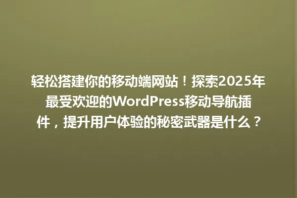 轻松搭建你的移动端网站!探索2025年最受欢迎的WordPress移动导航插件,提升用户体验的秘密武器是什么? 一