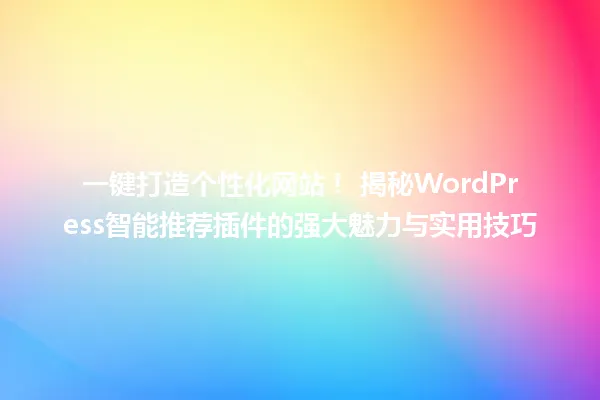 一键打造个性化网站！ 揭秘WordPress智能推荐插件的强大魅力与实用技巧 一