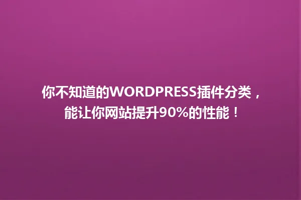 你不知道的WORDPRESS插件分类，能让你网站提升90%的性能！ 一