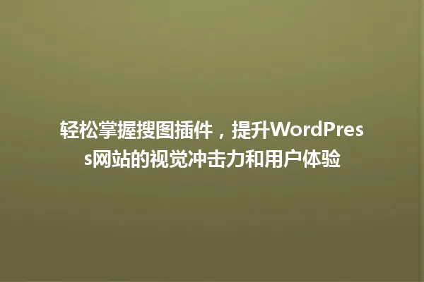 轻松掌握搜图插件，提升WordPress网站的视觉冲击力和用户体验 一