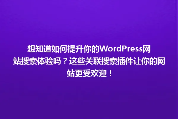 想知道如何提升你的WordPress网站搜索体验吗？这些关联搜索插件让你的网站更受欢迎！ 一
