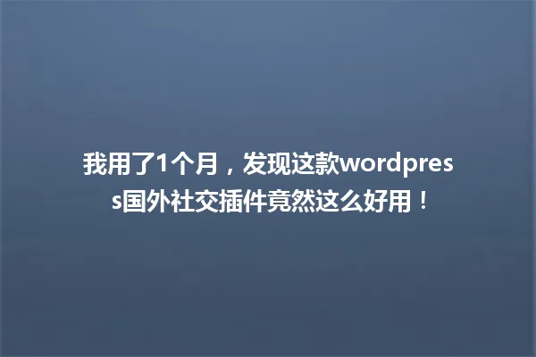 我用了1个月,发现这款wordpress国外社交插件竟然这么好用! 一