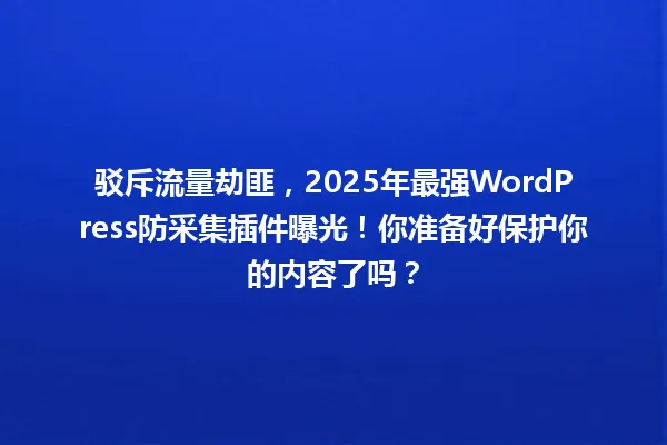 驳斥流量劫匪,2025年最强WordPress防采集插件曝光!你准备好保护你的内容了吗? 一