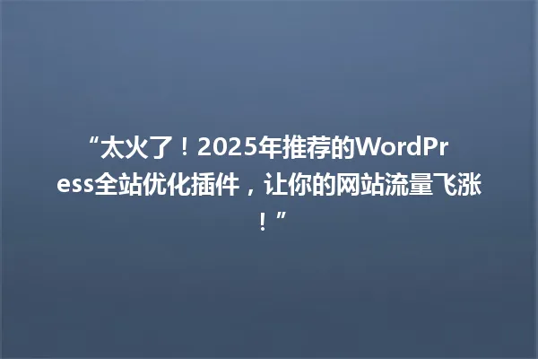 “太火了！2025年推荐的WordPress全站优化插件，让你的网站流量飞涨！” 一