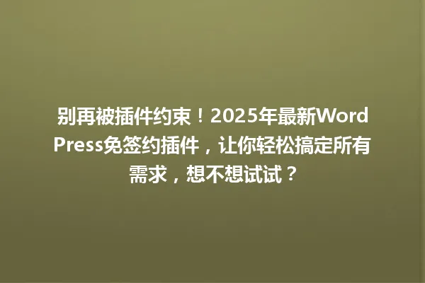 别再被插件约束！2025年最新WordPress免签约插件，让你轻松搞定所有需求，想不想试试？ 一