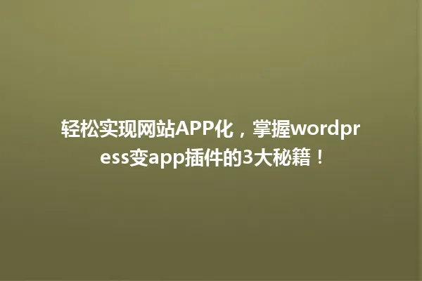 轻松实现网站APP化，掌握wordpress变app插件的3大秘籍！ 一