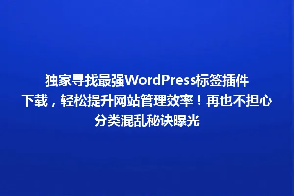 独家寻找最强WordPress标签插件下载,轻松提升网站管理效率!再也不担心分类混乱秘诀曝光 一