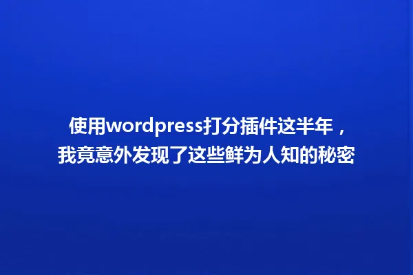 使用wordpress打分插件这半年，我竟意外发现了这些鲜为人知的秘密 一