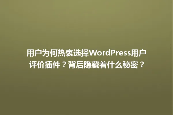 用户为何热衷选择WordPress用户评价插件？背后隐藏着什么秘密？ 一