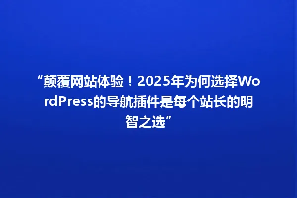 “颠覆网站体验!2025年为何选择WordPress的导航插件是每个站长的明智之选” 一