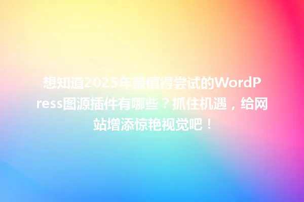 想知道2025年最值得尝试的WordPress图源插件有哪些?抓住机遇,给网站增添惊艳视觉吧! 一