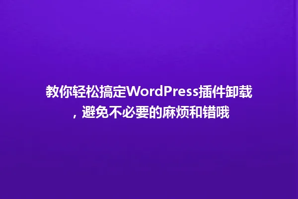 教你轻松搞定WordPress插件卸载,避免不必要的麻烦和错哦 一