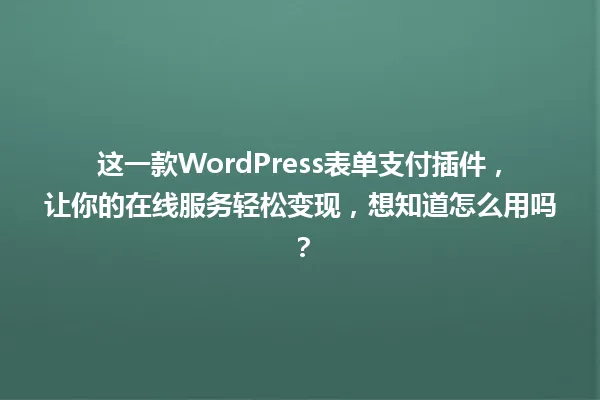 这一款WordPress表单支付插件,让你的在线服务轻松变现,想知道怎么用吗? 一