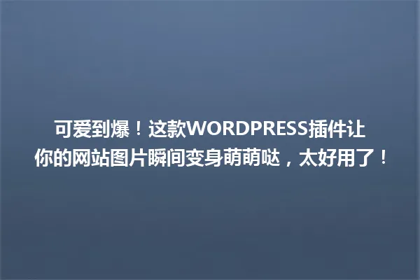 可爱到爆!这款WORDPRESS插件让你的网站图片瞬间变身萌萌哒,太好用了! 一