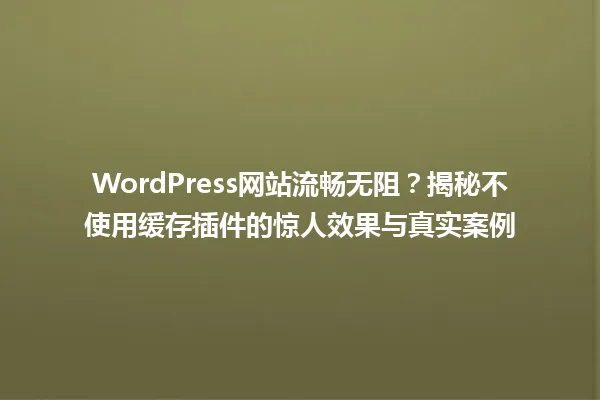 WordPress网站流畅无阻?揭秘不使用缓存插件的惊人效果与真实案例 一