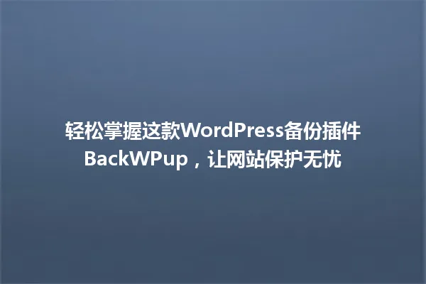 轻松掌握这款WordPress备份插件BackWPup,让网站保护无忧 一